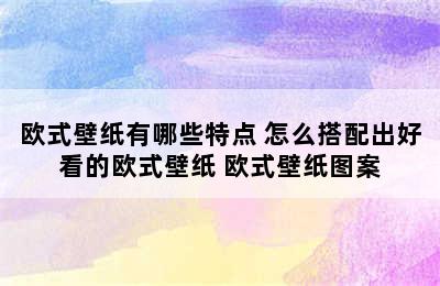 欧式壁纸有哪些特点 怎么搭配出好看的欧式壁纸 欧式壁纸图案